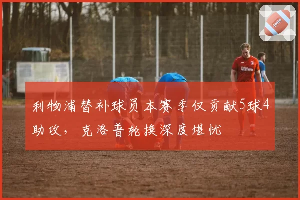 利物浦替补球员本赛季仅贡献5球4助攻，克洛普轮换深度堪忧