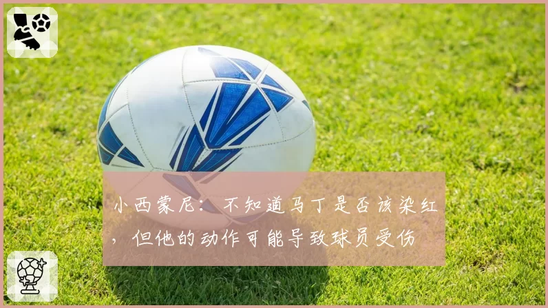 小西蒙尼：不知道马丁是否该染红，但他的动作可能导致球员受伤