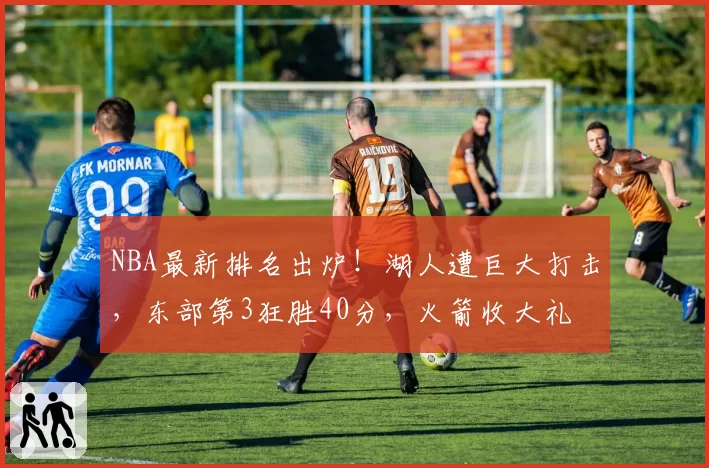 NBA最新排名出炉！湖人遭巨大打击，东部第3狂胜40分，火箭收大礼