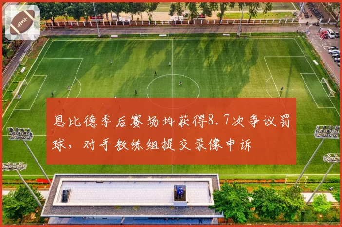 恩比德季后赛场均获得8.7次争议罚球，对手教练组提交录像申诉