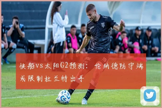 快船vs太阳G2预测:伦纳德防守端或限制杜兰特出手