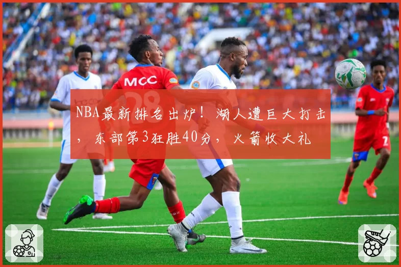 NBA最新排名出炉！湖人遭巨大打击，东部第3狂胜40分，火箭收大礼