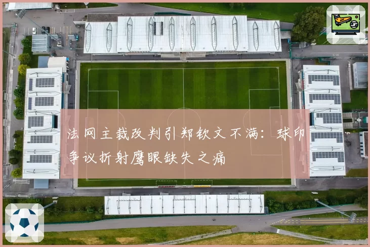 法网主裁改判引郑钦文不满：球印争议折射鹰眼缺失之痛
