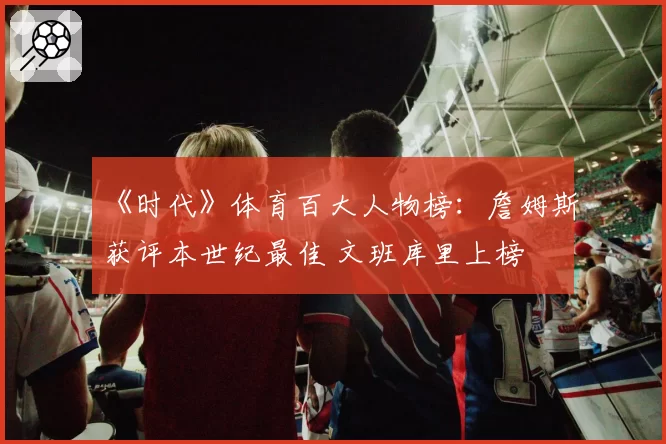 《时代》体育百大人物榜:詹姆斯获评本世纪最佳 文班库里上榜