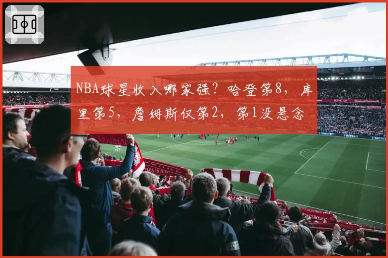 NBA球星收入哪家强？哈登第8，库里第5，詹姆斯仅第2，第1没悬念
