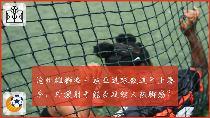沧州雄狮洛卡迪亚进球数追平上赛季,外援射手能否延续火热脚感?
