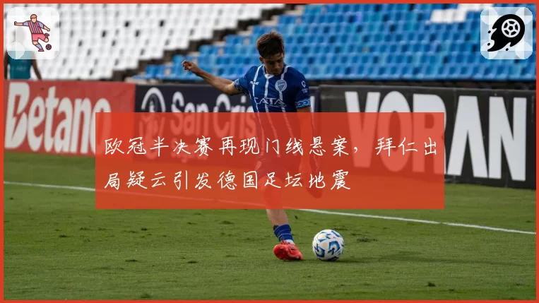 欧冠半决赛再现门线悬案，拜仁出局疑云引发德国足坛地震