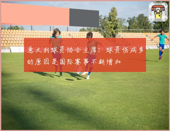 意大利球员协会主席：球员伤病多的原因是国际赛事不断增加