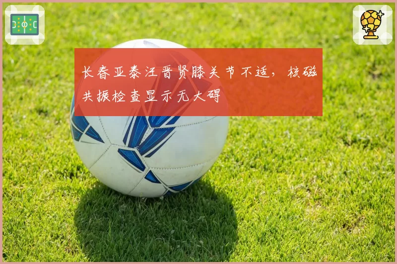 长春亚泰汪晋贤膝关节不适，核磁共振检查显示无大碍