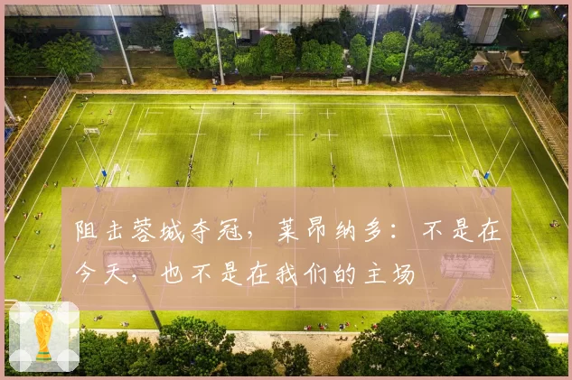 阻击蓉城夺冠，莱昂纳多：不是在今天，也不是在我们的主场