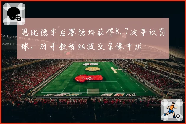 恩比德季后赛场均获得8.7次争议罚球，对手教练组提交录像申诉