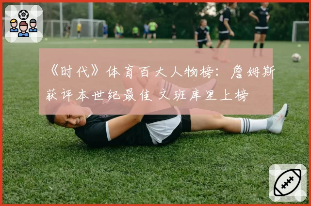 《时代》体育百大人物榜：詹姆斯获评本世纪最佳 文班库里上榜