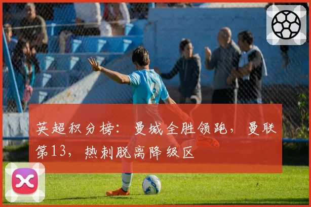 英超积分榜:曼城全胜领跑,曼联第13,热刺脱离降级区