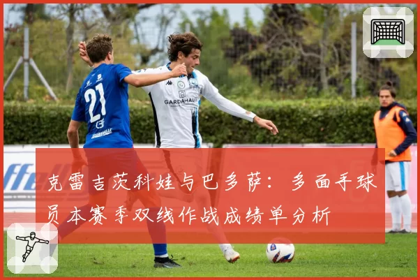 克雷吉茨科娃与巴多萨：多面手球员本赛季双线作战成绩单分析