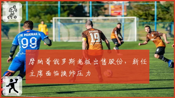 摩纳哥俄罗斯老板出售股份，新任主席面临换帅压力