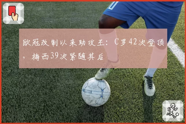 欧冠改制以来助攻王:C罗42次登顶,梅西39次紧随其后