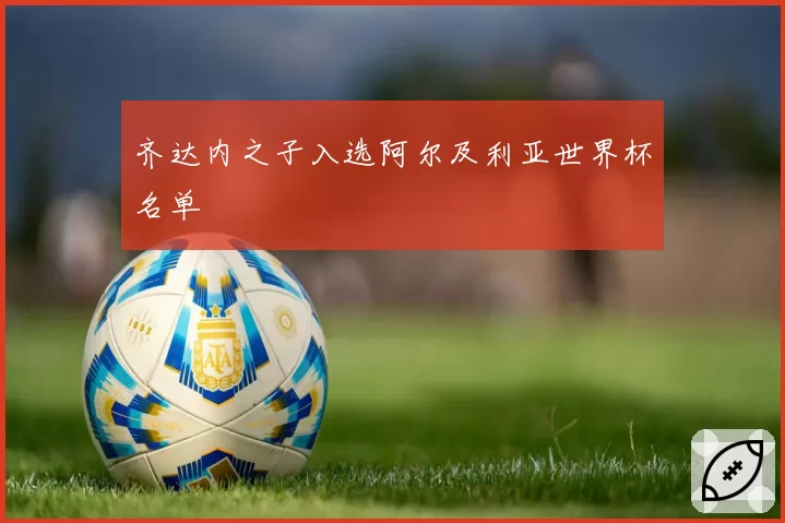 齐达内之子入选阿尔及利亚世界杯名单