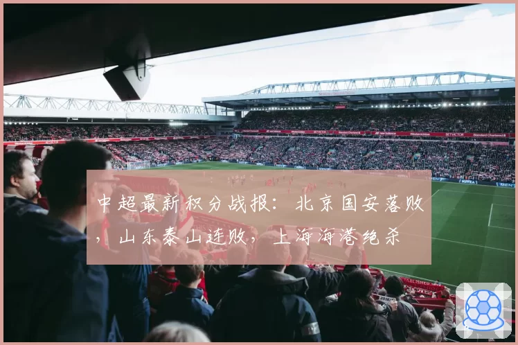 中超最新积分战报：北京国安落败，山东泰山连败，上海海港绝杀