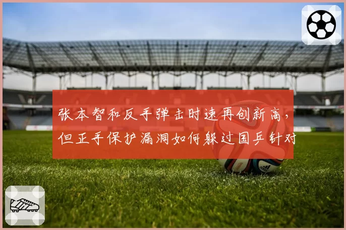 张本智和反手弹击时速再创新高，但正手保护漏洞如何躲过国乒针对性打击？