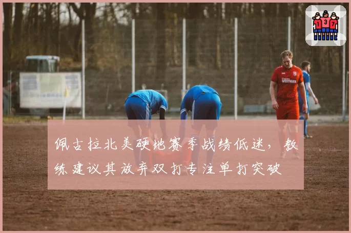 佩古拉北美硬地赛季战绩低迷，教练建议其放弃双打专注单打突破