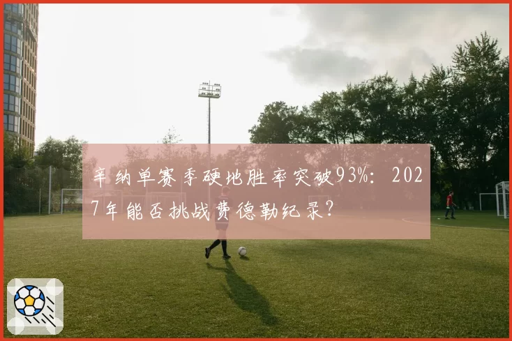 辛纳单赛季硬地胜率突破93%:2027年能否挑战费德勒纪录?