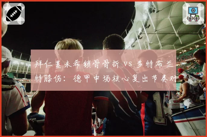 拜仁基米希锁骨骨折 vs 多特布兰特膝伤：德甲中场核心复出节奏对比