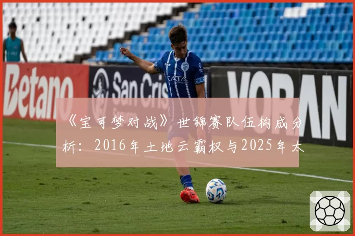 《宝可梦对战》世锦赛队伍构成分析：2016年土地云霸权与2025年太晶化环境多样性对比