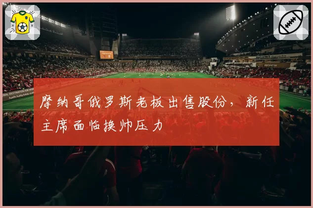 摩纳哥俄罗斯老板出售股份，新任主席面临换帅压力