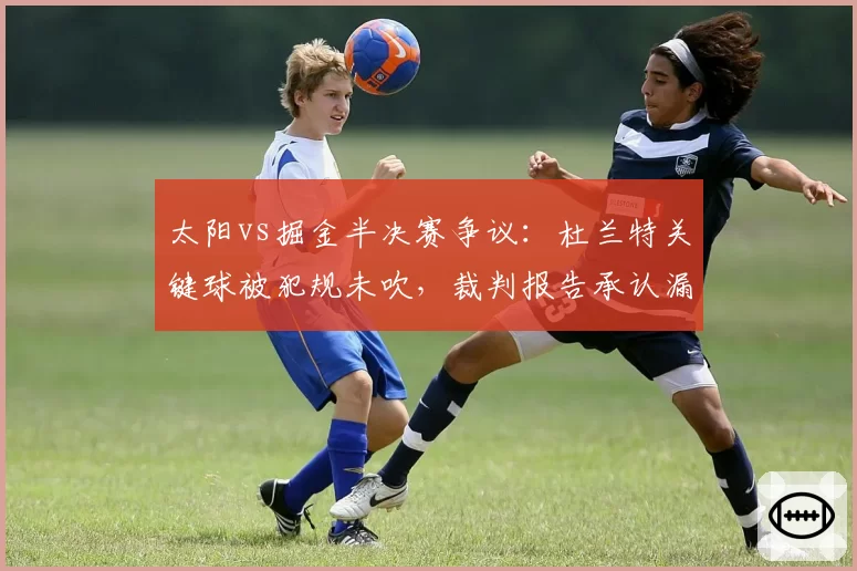 太阳vs掘金半决赛争议：杜兰特关键球被犯规未吹，裁判报告承认漏判