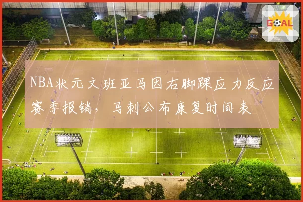 NBA状元文班亚马因右脚踝应力反应赛季报销，马刺公布康复时间表