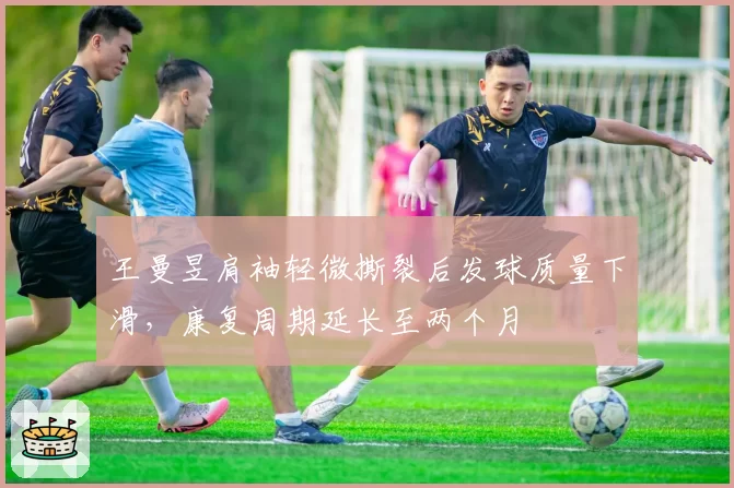 王曼昱肩袖轻微撕裂后发球质量下滑，康复周期延长至两个月