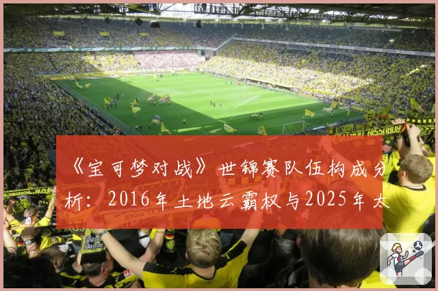 《宝可梦对战》世锦赛队伍构成分析：2016年土地云霸权与2025年太晶化环境多样性对比