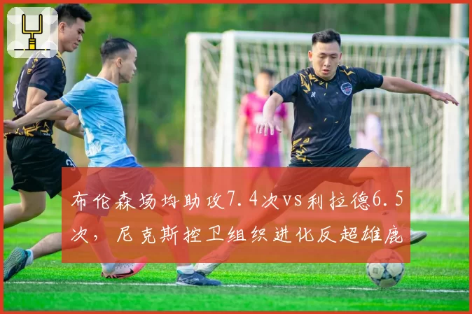 布伦森场均助攻7.4次vs利拉德6.5次，尼克斯控卫组织进化反超雄鹿指挥官