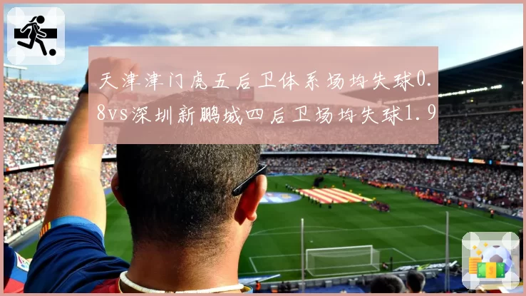 天津津门虎五后卫体系场均失球0.8vs深圳新鹏城四后卫场均失球1.9：阵型效果