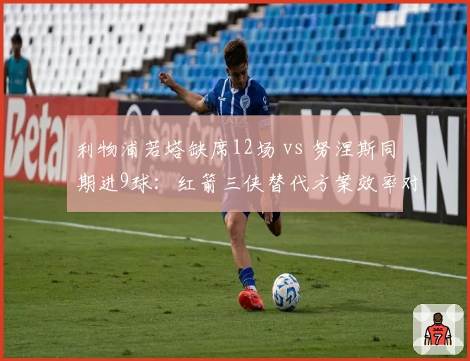 利物浦若塔缺席12场 vs 努涅斯同期进9球：红箭三侠替代方案效率对比