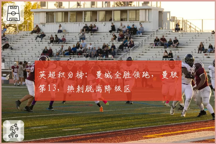 英超积分榜:曼城全胜领跑,曼联第13,热刺脱离降级区