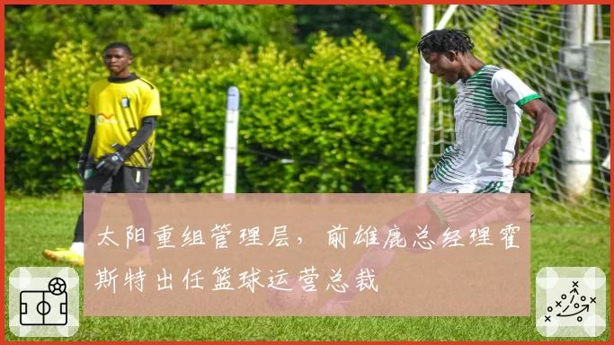 太阳重组管理层，前雄鹿总经理霍斯特出任篮球运营总裁