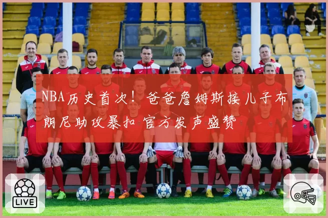 NBA历史首次！爸爸詹姆斯接儿子布朗尼助攻暴扣 官方发声盛赞