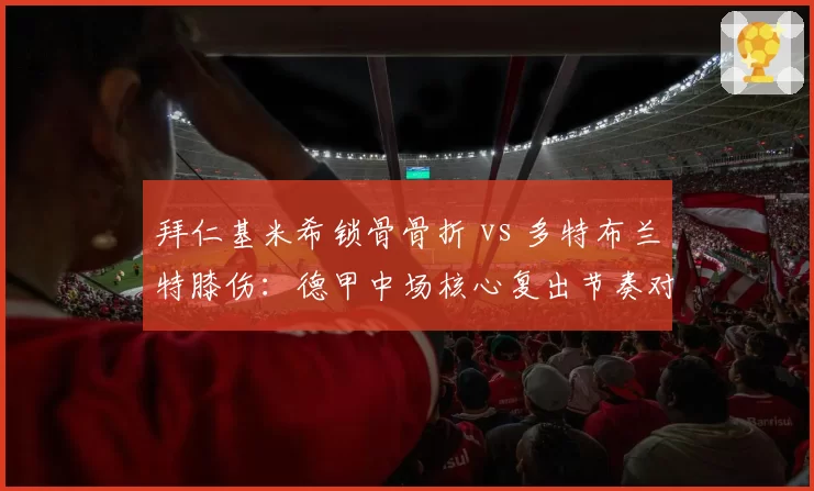 拜仁基米希锁骨骨折 vs 多特布兰特膝伤：德甲中场核心复出节奏对比
