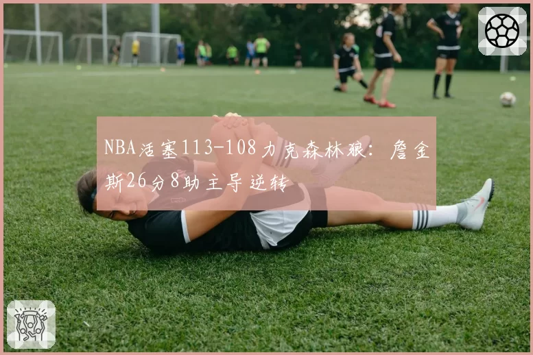 NBA活塞113-108力克森林狼：詹金斯26分8助主导逆转