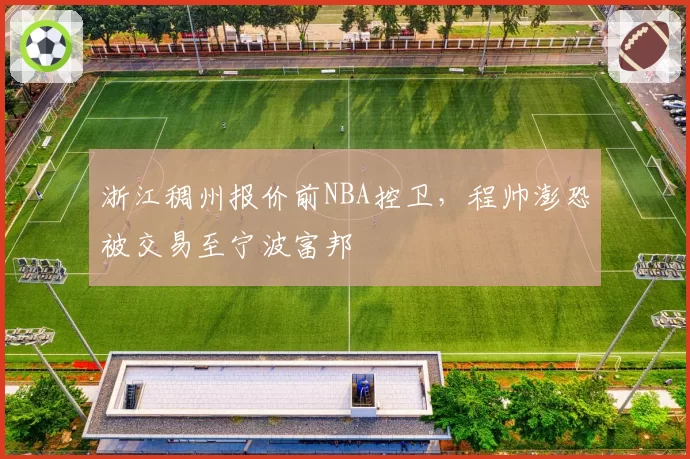 浙江稠州报价前NBA控卫，程帅澎恐被交易至宁波富邦