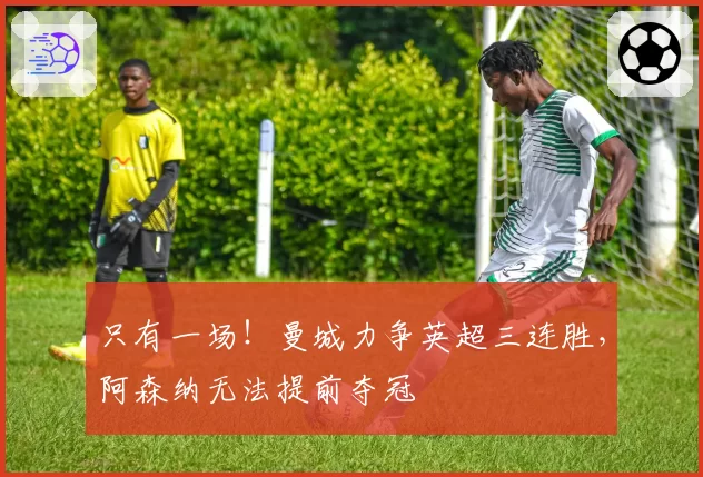 只有一场！曼城力争英超三连胜，阿森纳无法提前夺冠
