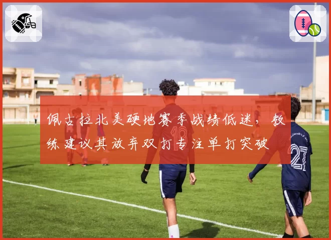 佩古拉北美硬地赛季战绩低迷，教练建议其放弃双打专注单打突破