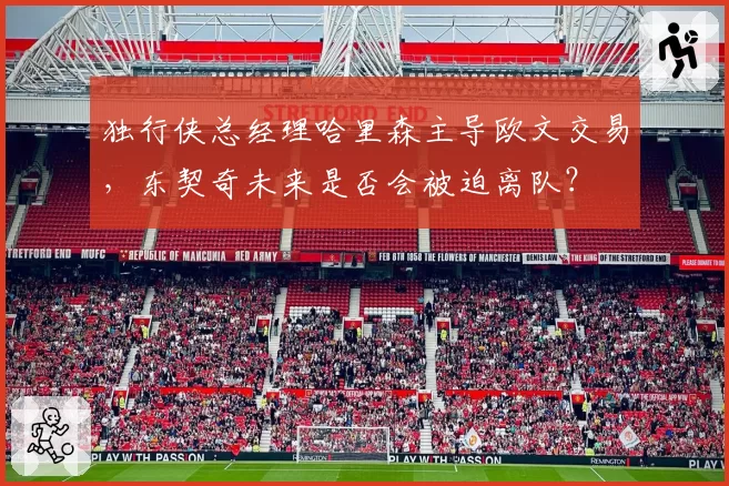 独行侠总经理哈里森主导欧文交易，东契奇未来是否会被迫离队？