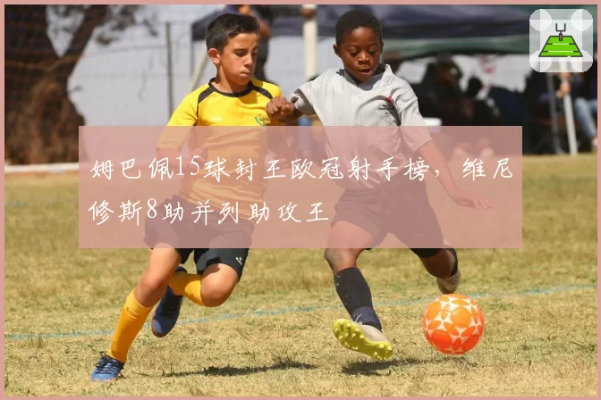 姆巴佩15球封王欧冠射手榜，维尼修斯8助并列助攻王