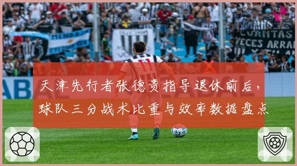 天津先行者张德贵指导退休前后，球队三分战术比重与效率数据盘点