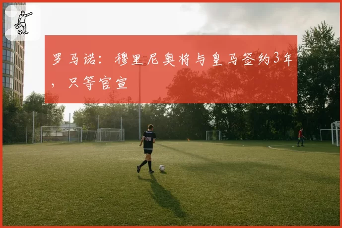 罗马诺：穆里尼奥将与皇马签约3年，只等官宣