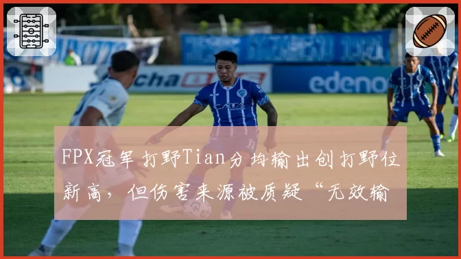 FPX冠军打野Tian分均输出创打野位新高，但伤害来源被质疑“无效输出”