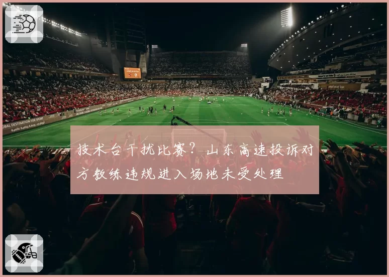 技术台干扰比赛？山东高速投诉对方教练违规进入场地未受处理