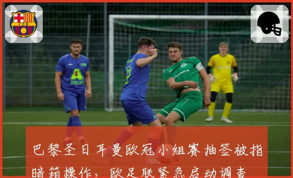 巴黎圣日耳曼欧冠小组赛抽签被指暗箱操作，欧足联紧急启动调查